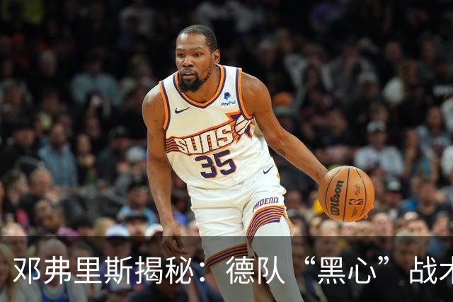 邓弗里斯揭秘：德队“黑心”战术与新帅的气壮山河